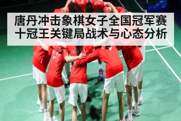 唐丹冲击象棋女子全国冠军赛十冠王关键局战术与心态分析