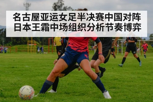 名古屋亚运女足半决赛中国对阵日本王霜中场组织分析节奏博弈