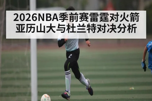 2026NBA季前赛雷霆对火箭亚历山大与杜兰特对决分析