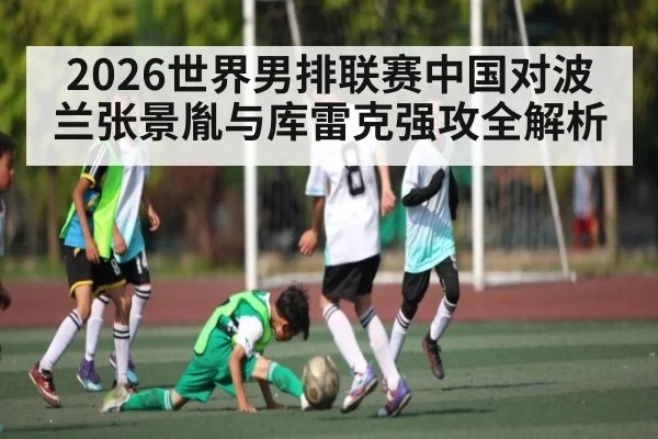 2026世界男排联赛中国对波兰张景胤与库雷克强攻全解析