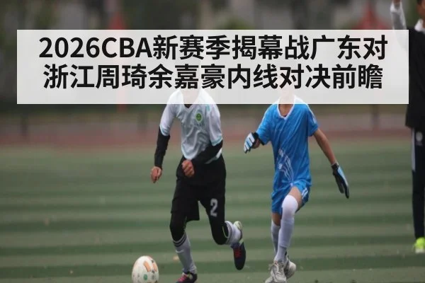 2026CBA新赛季揭幕战广东对浙江周琦余嘉豪内线对决前瞻
