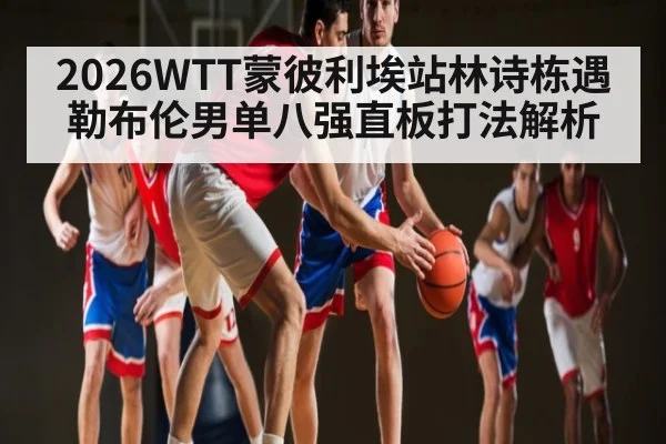 2026WTT蒙彼利埃站林诗栋遇勒布伦男单八强直板打法解析
