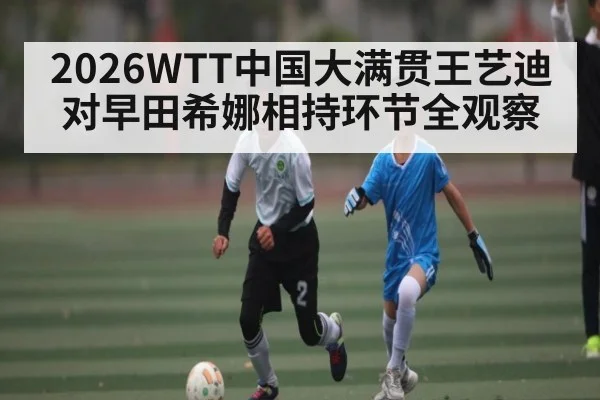 2026WTT中国大满贯王艺迪对早田希娜相持环节全观察